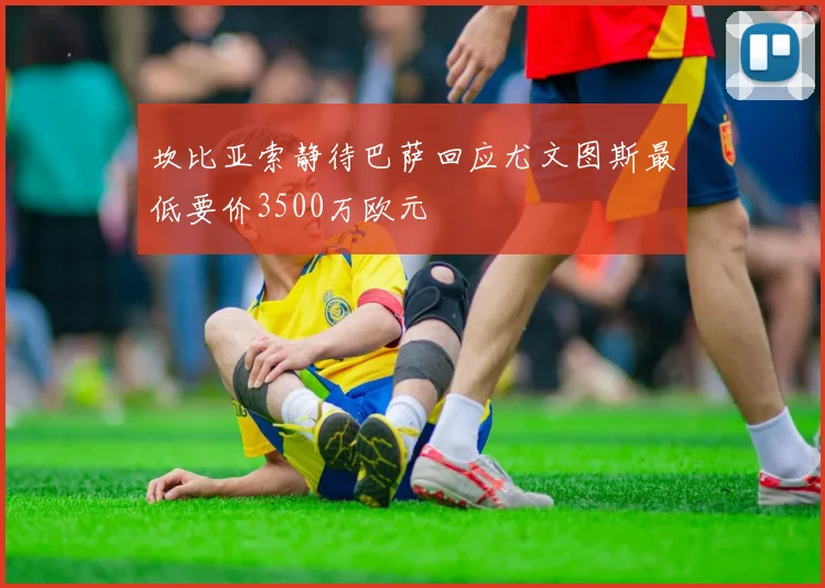 坎比亚索静待巴萨回应尤文图斯最低要价3500万欧元