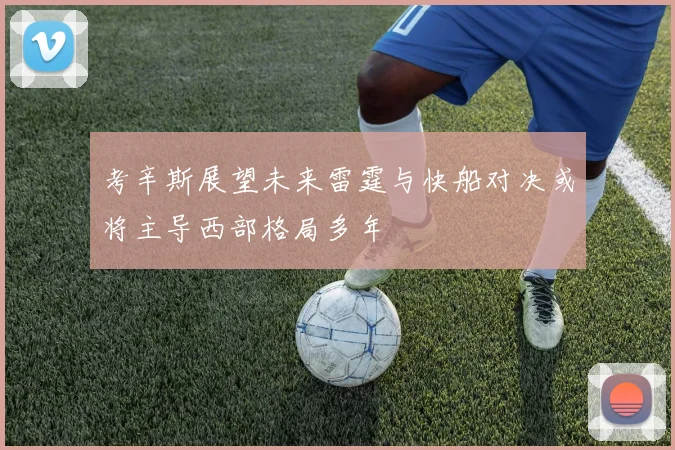 考辛斯展望未来雷霆与快船对决或将主导西部格局多年