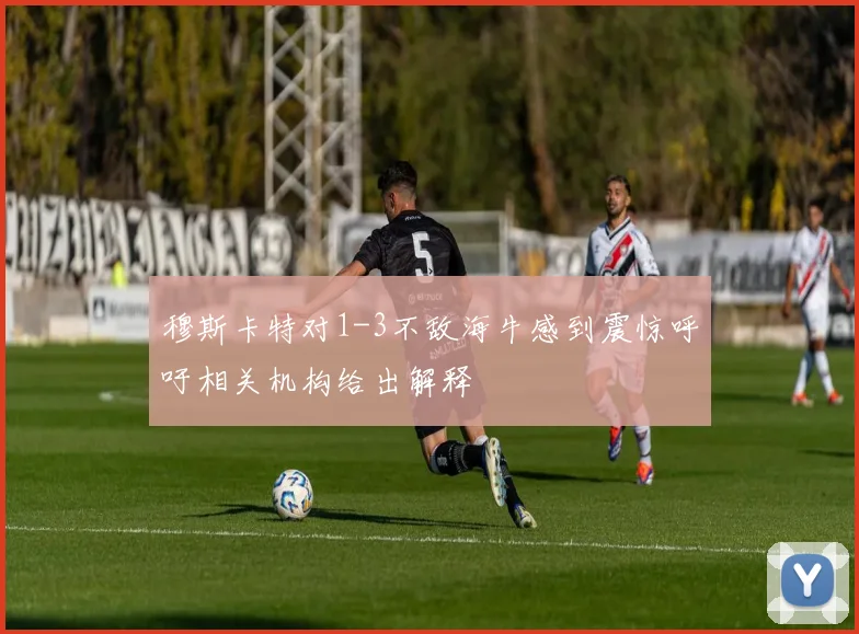 穆斯卡特对1-3不敌海牛感到震惊呼吁相关机构给出解释