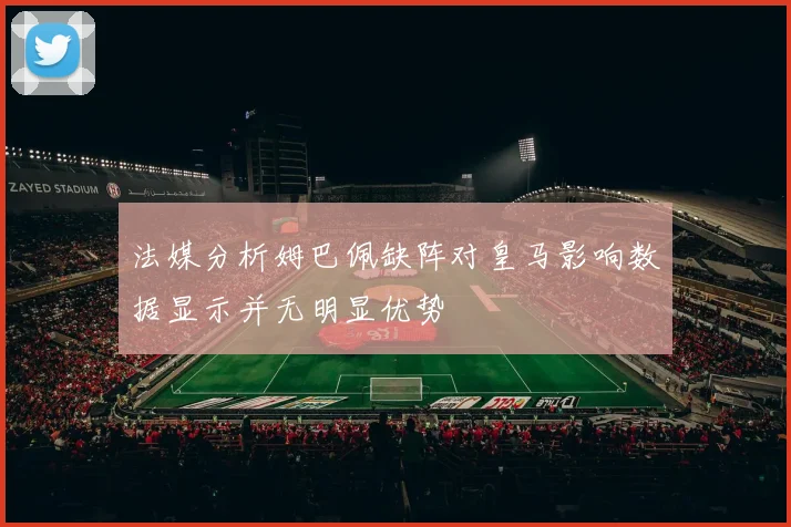 法媒分析姆巴佩缺阵对皇马影响数据显示并无明显优势