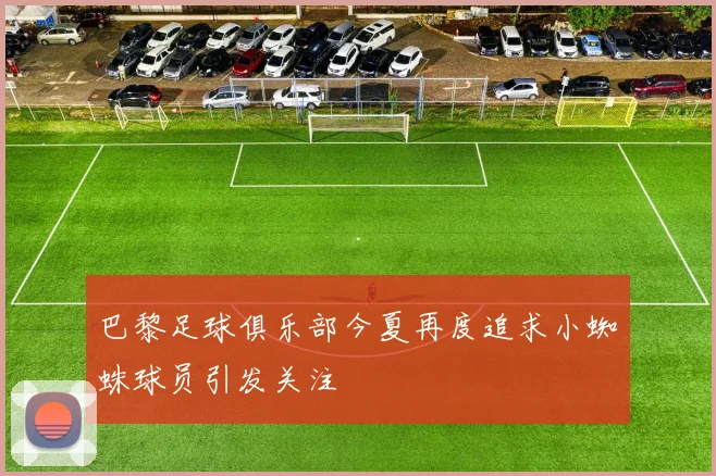 巴黎足球俱乐部今夏再度追求小蜘蛛球员引发关注