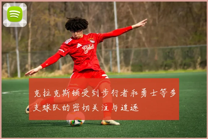 克拉克斯顿受到步行者和勇士等多支球队的密切关注与追逐