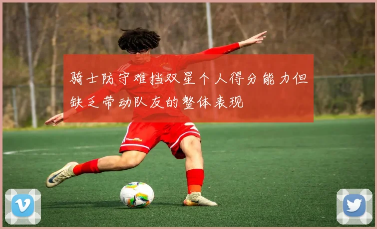 骑士防守难挡双星个人得分能力但缺乏带动队友的整体表现